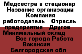 Медсестра в стационар › Название организации ­ Компания-работодатель › Отрасль предприятия ­ Другое › Минимальный оклад ­ 25 000 - Все города Работа » Вакансии   . Белгородская обл.